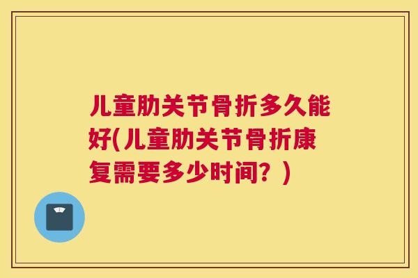 儿童肋关节骨折多久能好(儿童肋关节骨折康复需要多少时间？)