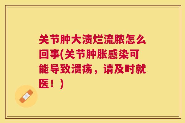 关节肿大溃烂流脓怎么回事(关节肿胀感染可能导致溃疡，请及时就医！)