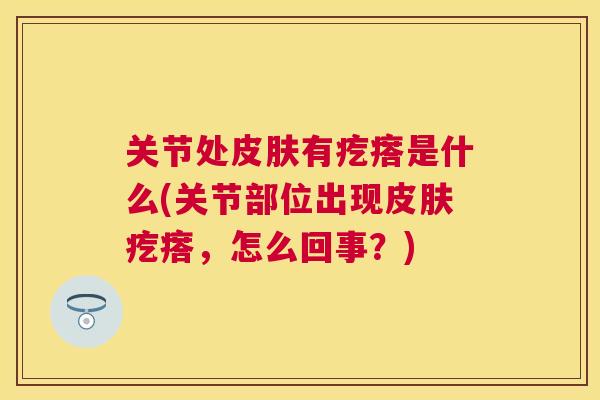 关节处皮肤有疙瘩是什么(关节部位出现皮肤疙瘩，怎么回事？)