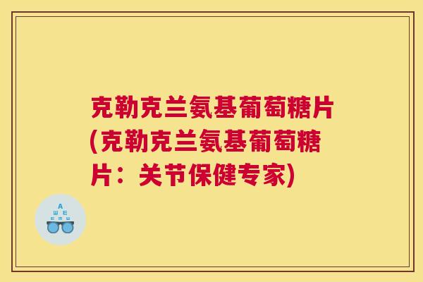 克勒克兰氨基葡萄糖片(克勒克兰氨基葡萄糖片：关节保健专家)