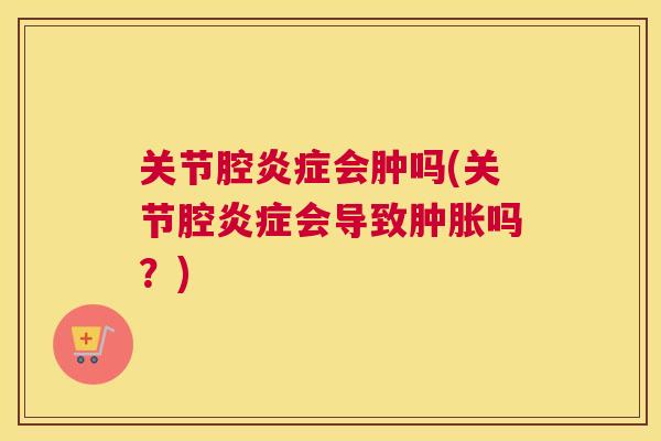 关节腔炎症会肿吗(关节腔炎症会导致肿胀吗？)