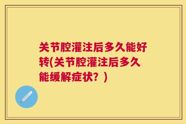 关节腔灌注后多久能好转(关节腔灌注后多久能缓解症状？)
