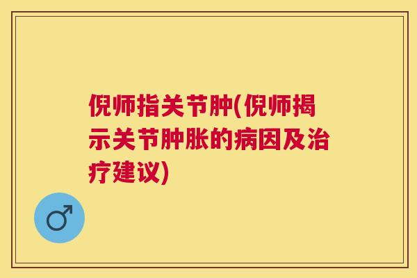 倪师指关节肿(倪师揭示关节肿胀的病因及治疗建议)