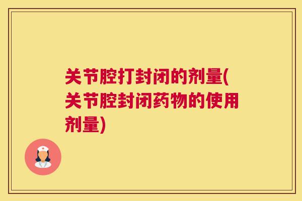 关节腔打封闭的剂量(关节腔封闭的使用剂量)