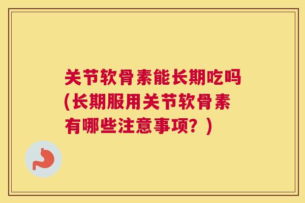 关节软骨素能长期吃吗(长期服用关节软骨素有哪些注意事项？)