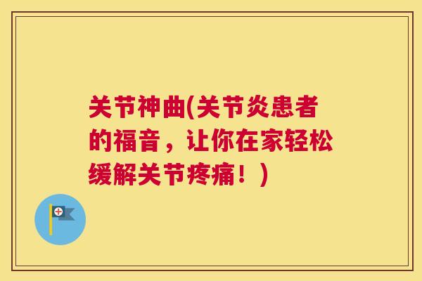 关节神曲(关节炎患者的福音，让你在家轻松缓解关节疼痛！)