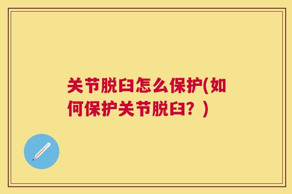 关节脱臼怎么保护(如何保护关节脱臼?) 关节脱臼怎么保护(如何保护关节脱臼?)
