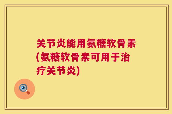 关节炎能用氨糖软骨素(氨糖软骨素可用于治疗关节炎)