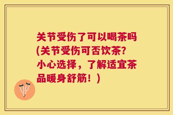 关节受伤了可以喝茶吗(关节受伤可否饮茶？小心选择，了解适宜茶品暖身舒筋！)