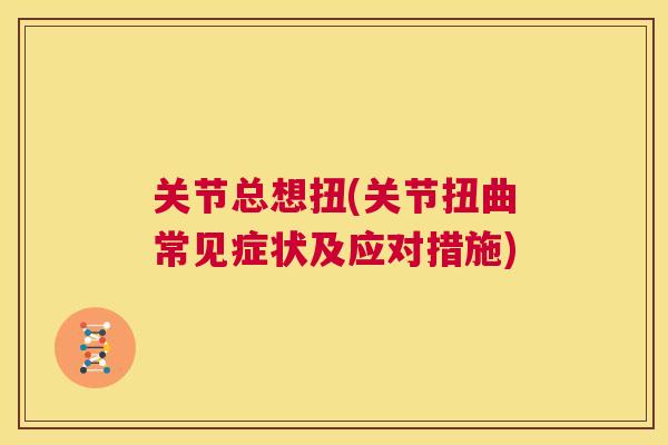 关节总想扭(关节扭曲常见症状及应对措施)