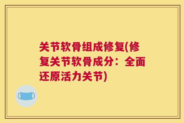 关节软骨组成修复(修复关节软骨成分：全面还原活力关节)