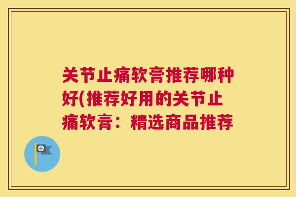 关节软膏推荐哪种好(推荐好用的关节软膏：精选商品推荐