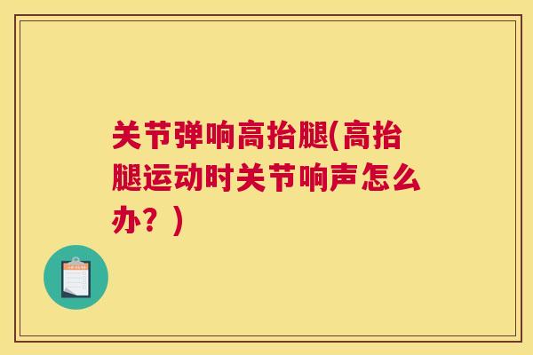 关节弹响高抬腿(高抬腿运动时关节响声怎么办？)