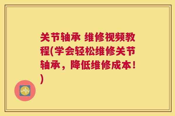 关节轴承 维修视频教程(学会轻松维修关节轴承，降低维修成本！)