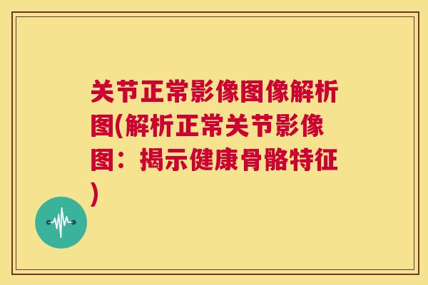 关节正常影像图像解析图(解析正常关节影像图：揭示健康骨骼特征)