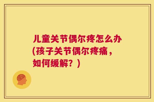 儿童关节偶尔疼怎么办(孩子关节偶尔疼痛，如何缓解？)