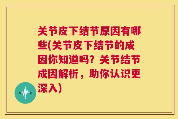 关节皮下结节原因有哪些(关节皮下结节的成因你知道吗？关节结节成因解析，助你认识更深入)