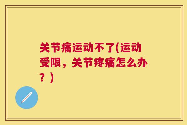 关节痛运动不了(运动受限，关节疼痛怎么办？)