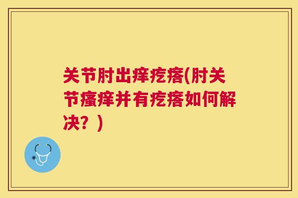 关节肘出痒疙瘩(肘关节瘙痒并有疙瘩如何解决？)