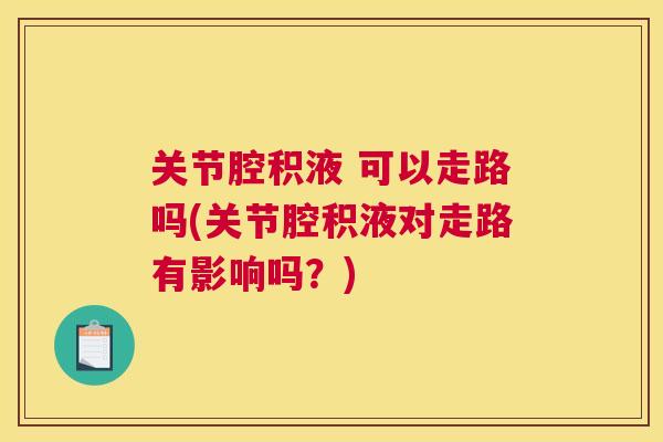 关节腔积液 可以走路吗(关节腔积液对走路有影响吗？)