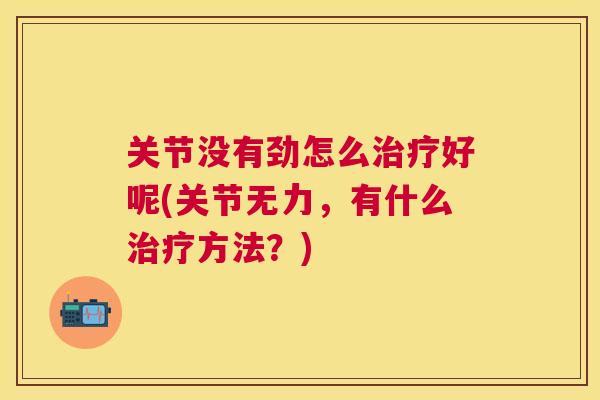 关节没有劲怎么治疗好呢(关节无力，有什么治疗方法？)