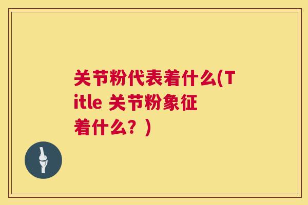 关节粉代表着什么(Title 关节粉象征着什么？)