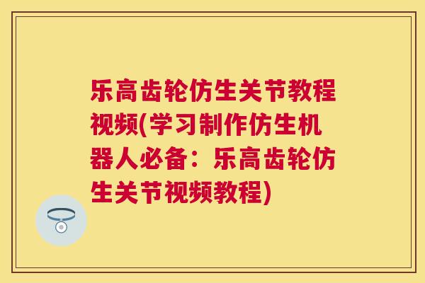 乐高齿轮仿生关节教程视频(学习制作仿生机器人必备：乐高齿轮仿生关节视频教程)