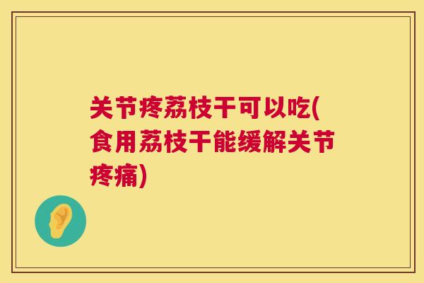 关节疼荔枝干可以吃(食用荔枝干能缓解关节疼痛)