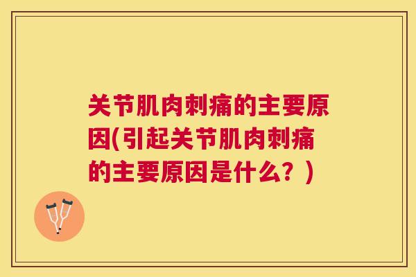 关节肌肉刺痛的主要原因(引起关节肌肉刺痛的主要原因是什么？)