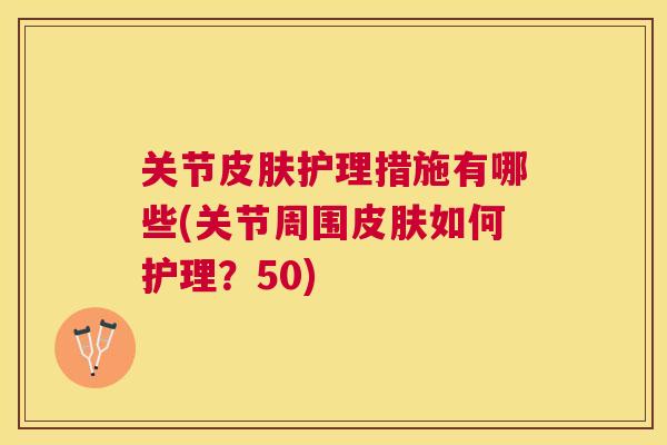 关节皮肤护理措施有哪些(关节周围皮肤如何护理？50)