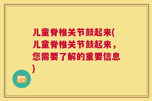 儿童脊椎关节鼓起来(儿童脊椎关节鼓起来，您需要了解的重要信息)