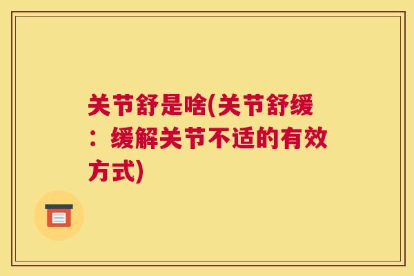 关节舒是啥(关节舒缓：缓解关节不适的有效方式)