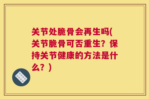 关节处脆骨会再生吗(关节脆骨可否重生？保持关节健康的方法是什么？)