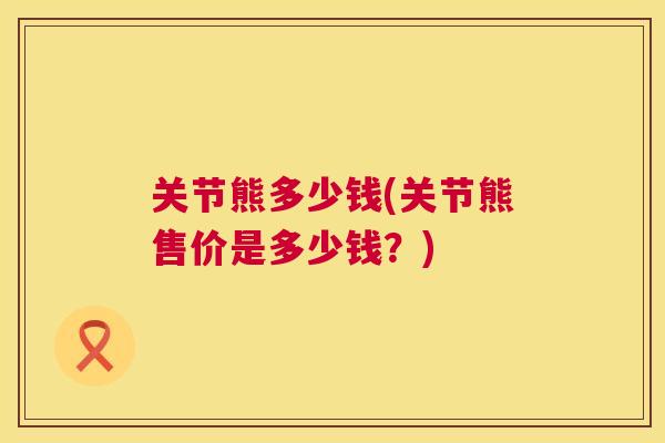 关节熊多少钱(关节熊售价是多少钱？)