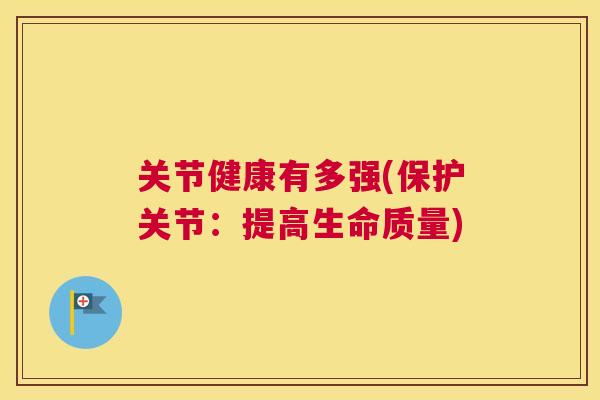 关节健康有多强(保护关节：提高生命质量)