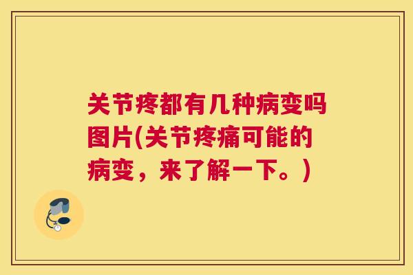 关节疼都有几种病变吗图片(关节疼痛可能的病变，来了解一下。)