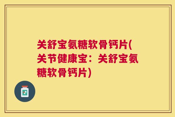 关舒宝氨糖软骨钙片(关节健康宝：关舒宝氨糖软骨钙片)