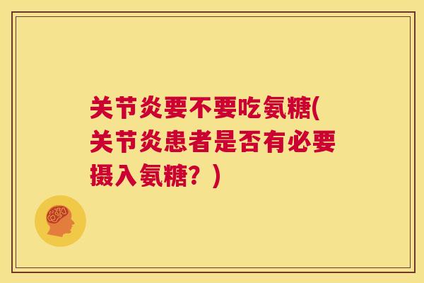 关节炎要不要吃氨糖(关节炎患者是否有必要摄入氨糖？)