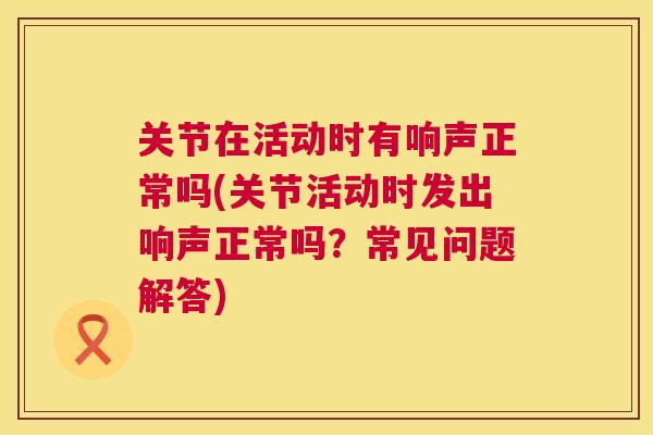 关节在活动时有响声正常吗(关节活动时发出响声正常吗？常见问题解答)