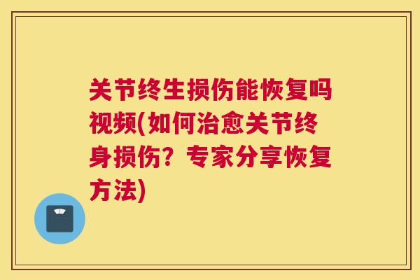 关节终生损伤能恢复吗视频(如何治愈关节终身损伤？专家分享恢复方法)