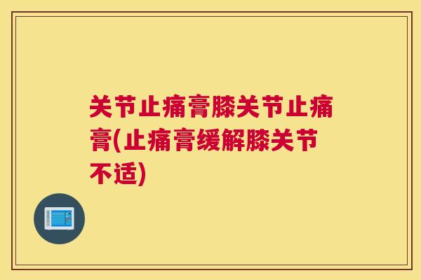 关节止痛膏膝关节止痛膏(止痛膏缓解膝关节不适)