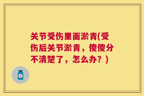 关节受伤里面淤青(受伤后关节淤青，傻傻分不清楚了，怎么办？)
