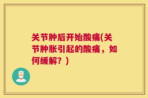 关节肿后开始酸痛(关节肿胀引起的酸痛，如何缓解？)