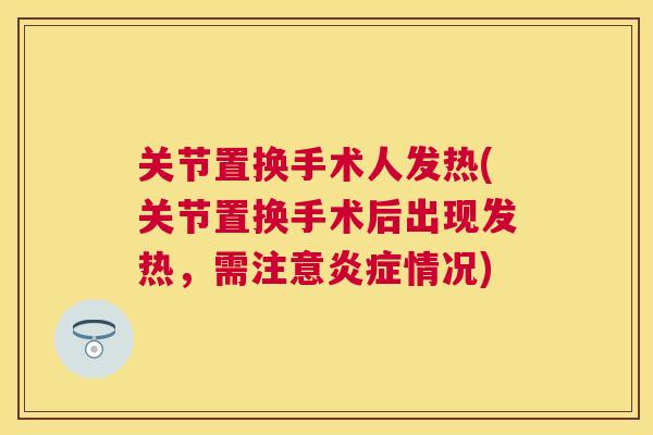 关节置换手术人发热(关节置换手术后出现发热，需注意炎症情况)