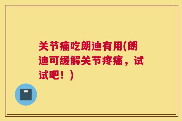 关节痛吃朗迪有用(朗迪可缓解关节疼痛，试试吧！)