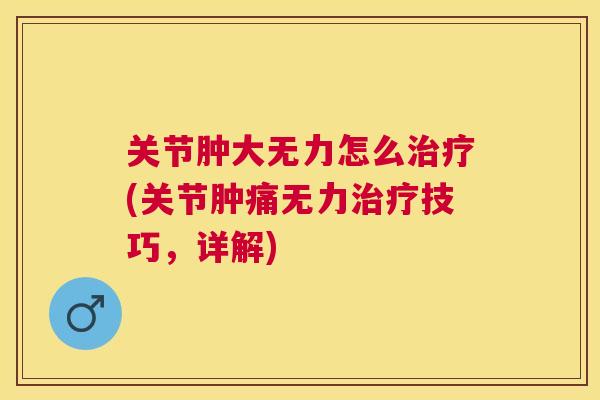 关节肿大无力怎么治疗(关节肿痛无力治疗技巧，详解)