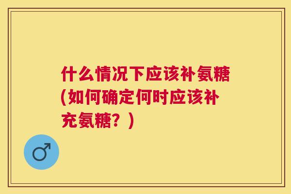 什么情况下应该补氨糖(如何确定何时应该补充氨糖？)