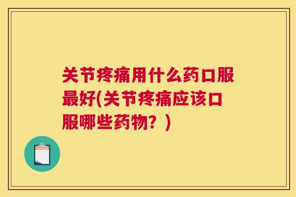 关节疼痛用什么药口服最好(关节疼痛应该口服哪些药物？)