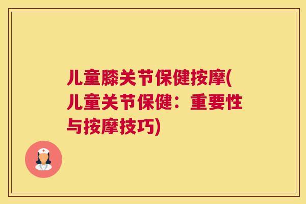 儿童膝关节保健按摩(儿童关节保健：重要性与按摩技巧)
