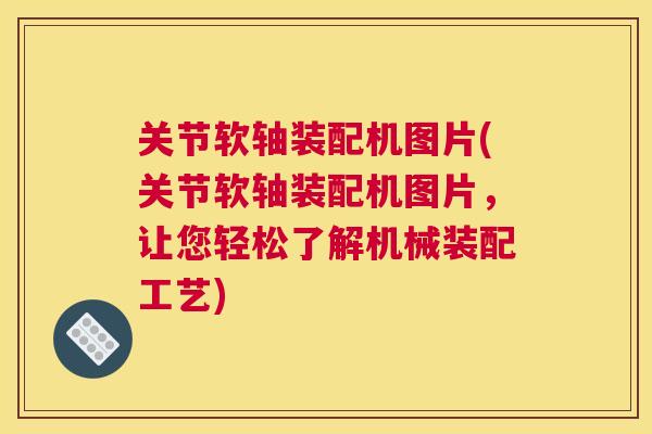 关节软轴装配机图片(关节软轴装配机图片，让您轻松了解机械装配工艺)